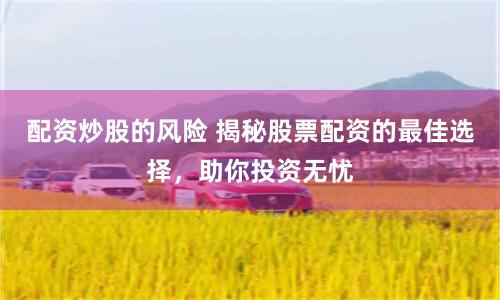 配资炒股的风险 揭秘股票配资的最佳选择，助你投资无忧