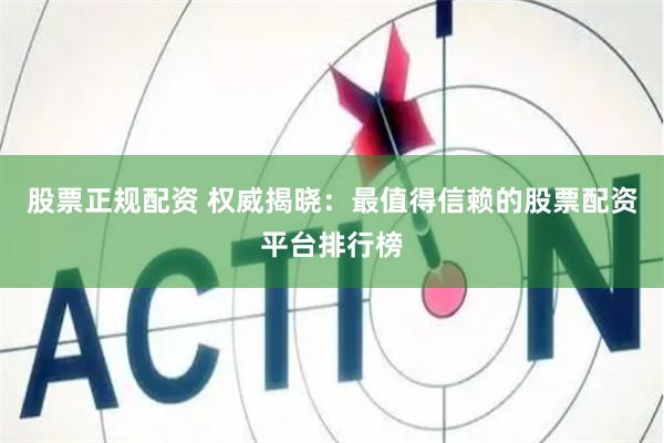 股票正规配资 权威揭晓：最值得信赖的股票配资平台排行榜