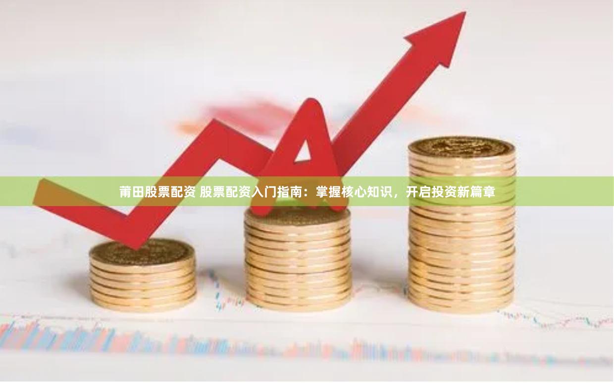 莆田股票配资 股票配资入门指南：掌握核心知识，开启投资新篇章