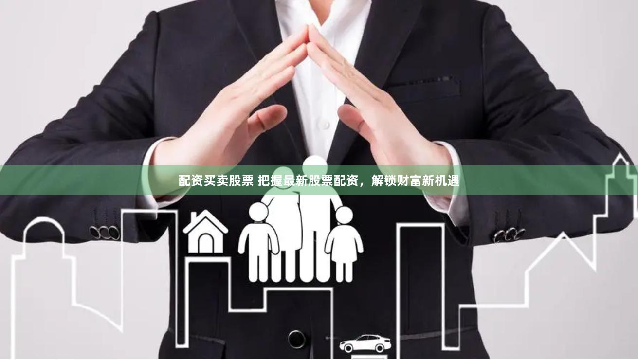 配资买卖股票 把握最新股票配资，解锁财富新机遇