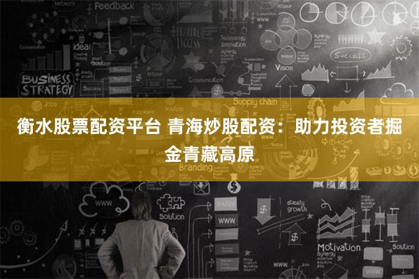 衡水股票配资平台 青海炒股配资：助力投资者掘金青藏高原