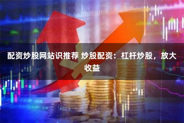 配资炒股网站识推荐 炒股配资：杠杆炒股，放大收益