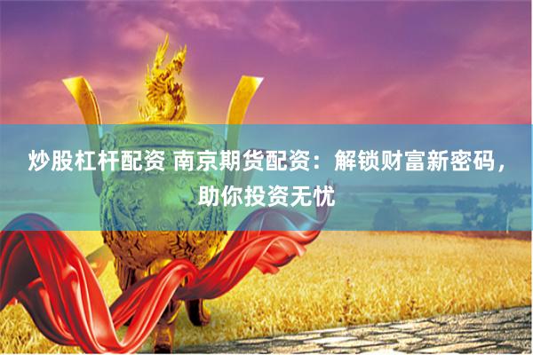 炒股杠杆配资 南京期货配资：解锁财富新密码，助你投资无忧