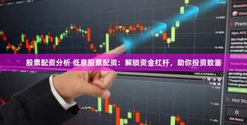 股票配资分析 低息股票配资：解锁资金杠杆，助你投资致富
