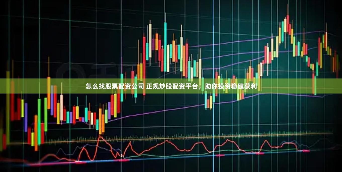 怎么找股票配资公司 正规炒股配资平台，助你投资稳健获利