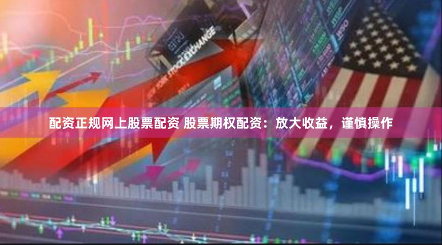 配资正规网上股票配资 股票期权配资：放大收益，谨慎操作