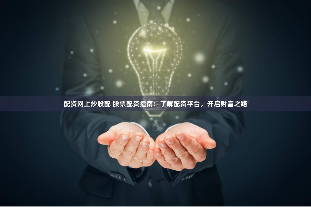 配资网上炒股配 股票配资指南：了解配资平台，开启财富之路