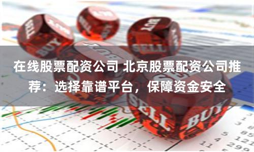 在线股票配资公司 北京股票配资公司推荐：选择靠谱平台，保障资金安全