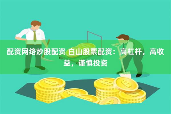 配资网络炒股配资 白山股票配资：高杠杆，高收益，谨慎投资
