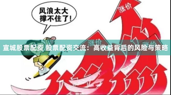 宣城股票配资 股票配资交流：高收益背后的风险与策略