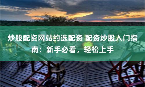炒股配资网站约选配资 配资炒股入门指南:新手必看,轻松上手