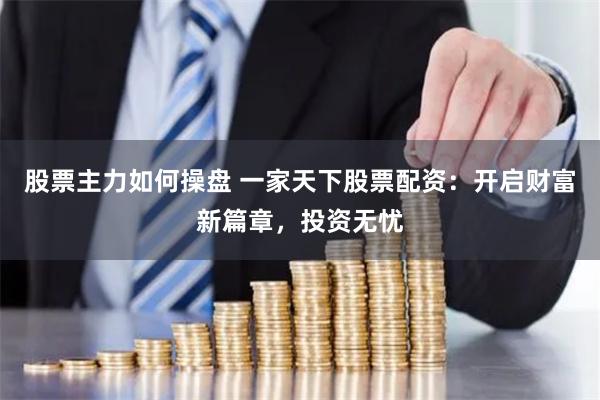 股票主力如何操盘 一家天下股票配资：开启财富新篇章，投资无忧