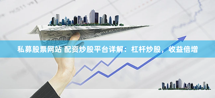 私募股票网站 配资炒股平台详解：杠杆炒股，收益倍增