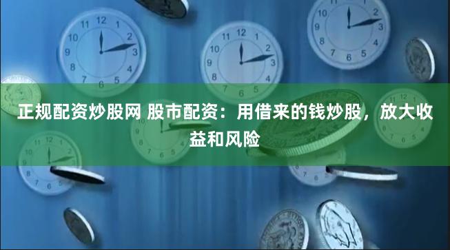 正规配资炒股网 股市配资：用借来的钱炒股，放大收益和风险
