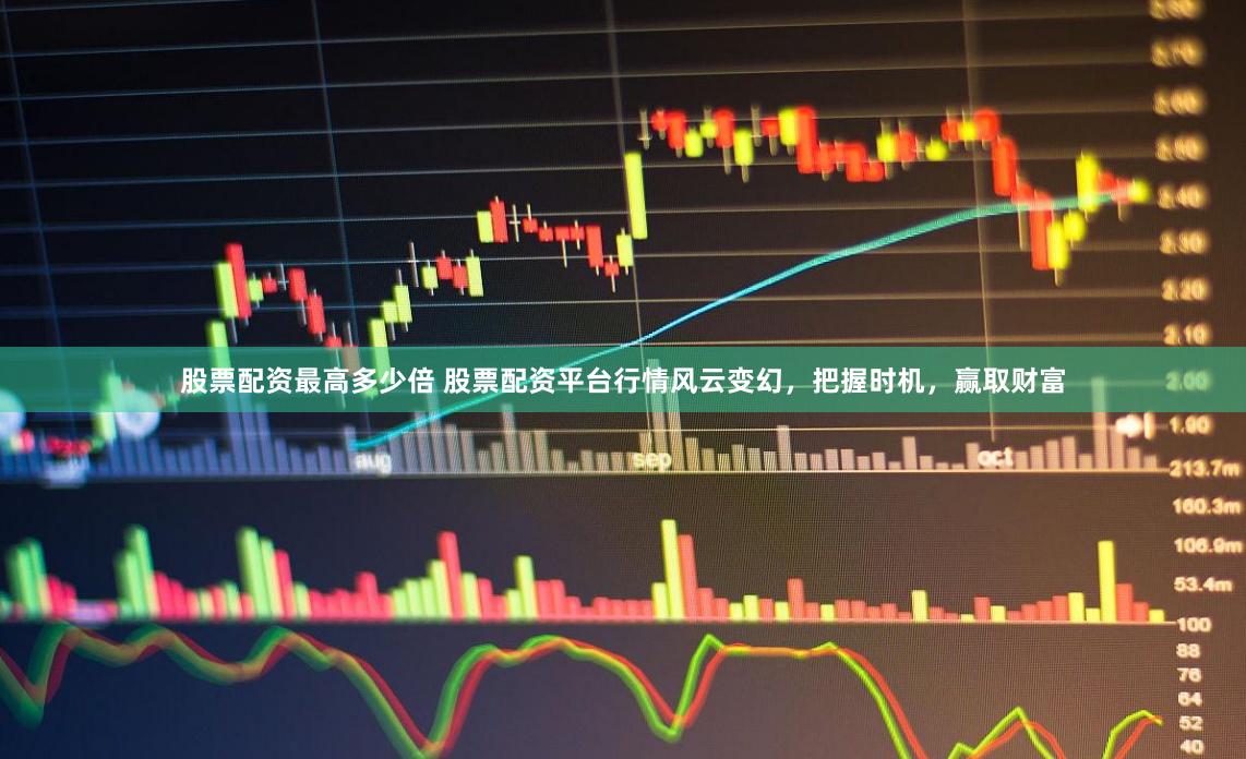 股票配资最高多少倍 股票配资平台行情风云变幻，把握时机，赢取财富
