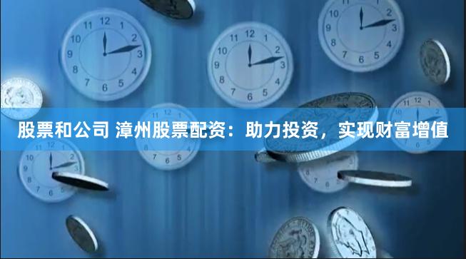 股票和公司 漳州股票配资：助力投资，实现财富增值