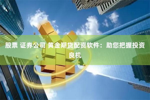 股票 证券公司 黄金期货配资软件：助您把握投资良机