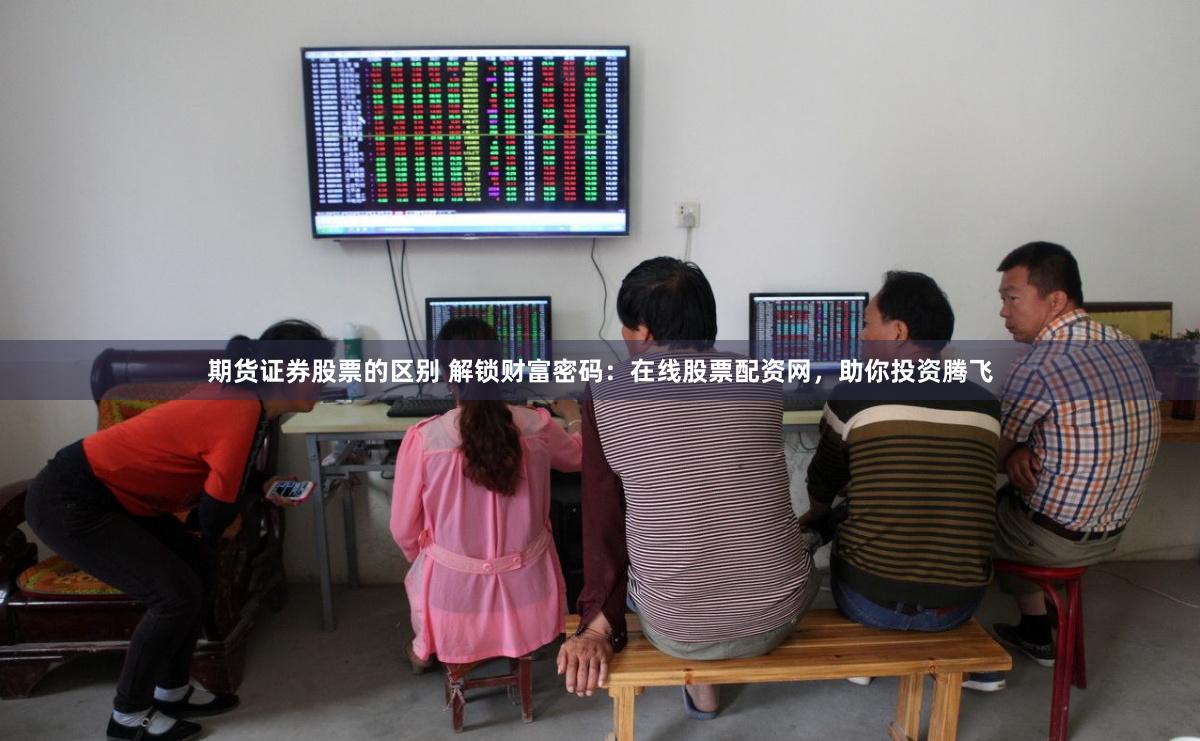 期货证券股票的区别 解锁财富密码：在线股票配资网，助你投资腾飞