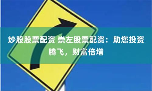 炒股股票配资 崇左股票配资：助您投资腾飞，财富倍增
