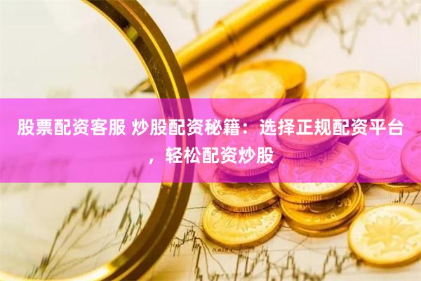 股票配资客服 炒股配资秘籍：选择正规配资平台，轻松配资炒股