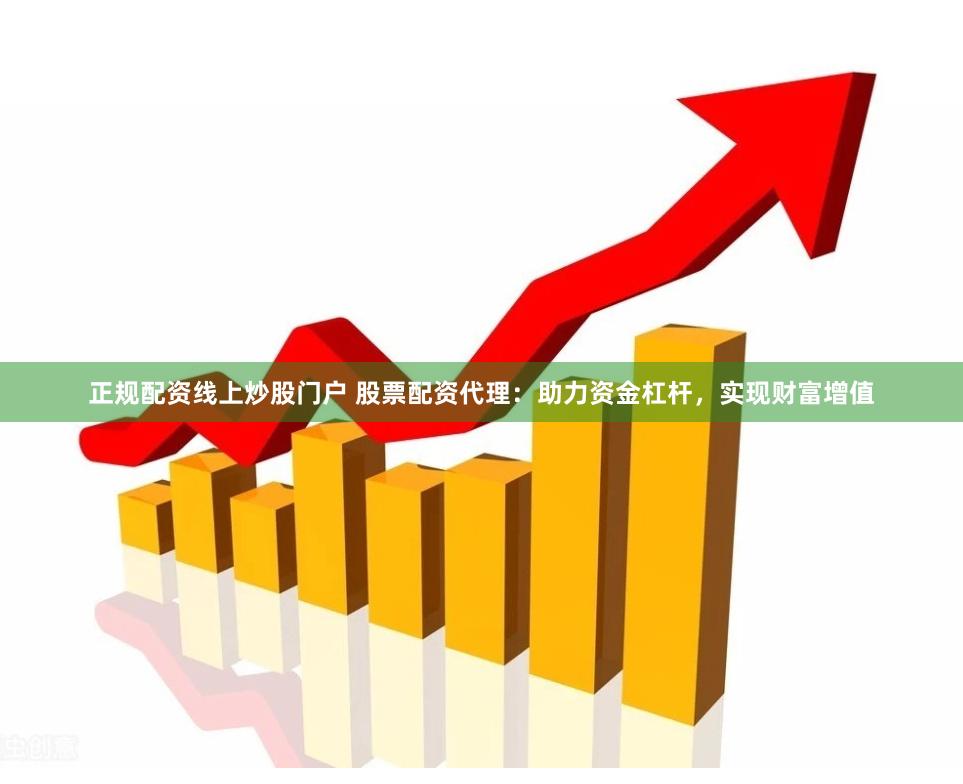 正规配资线上炒股门户 股票配资代理:助力资金杠杆,实现财富增值