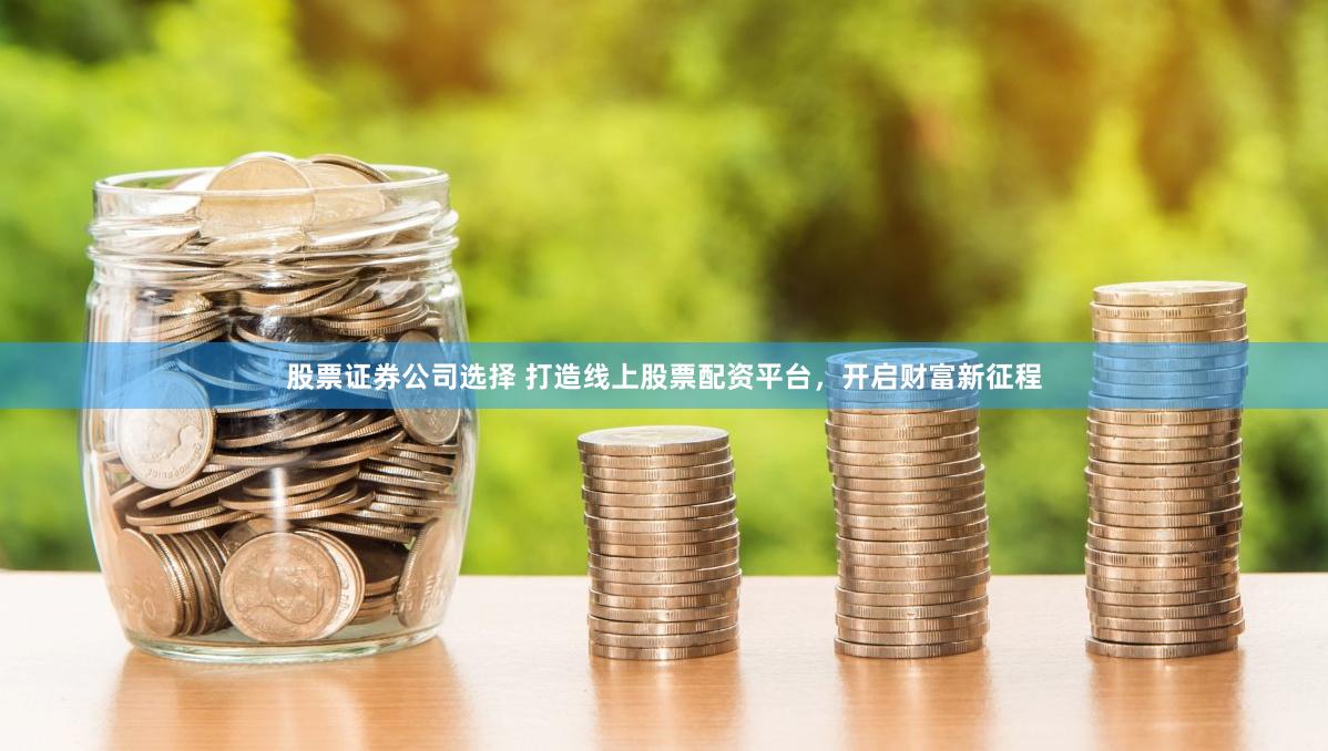 股票证券公司选择 打造线上股票配资平台，开启财富新征程