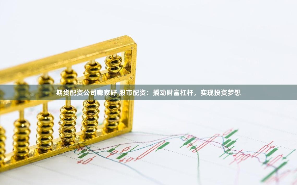 期货配资公司哪家好 股市配资：撬动财富杠杆，实现投资梦想