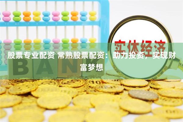 股票专业配资 常熟股票配资：助力投资，实现财富梦想