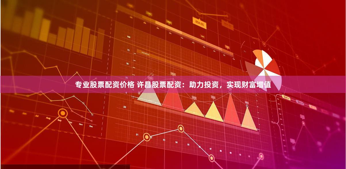 专业股票配资价格 许昌股票配资：助力投资，实现财富增值