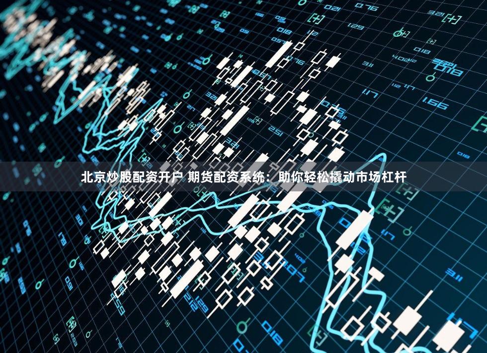 北京炒股配资开户 期货配资系统：助你轻松撬动市场杠杆