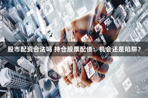 股市配资合法吗 持仓股票配债：机会还是陷阱？