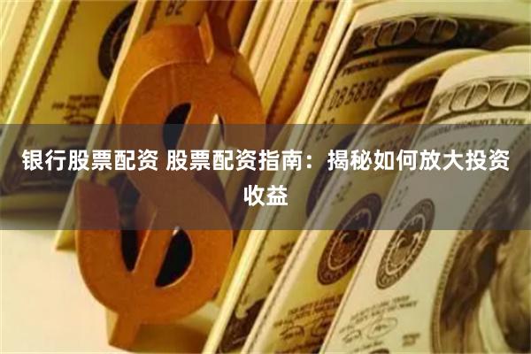 银行股票配资 股票配资指南：揭秘如何放大投资收益