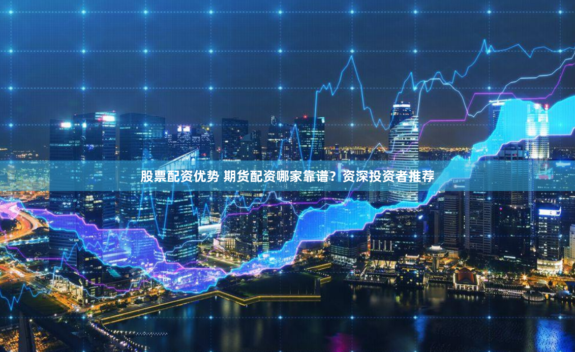 股票配资优势 期货配资哪家靠谱？资深投资者推荐