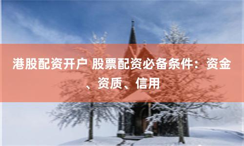 港股配资开户 股票配资必备条件：资金、资质、信用