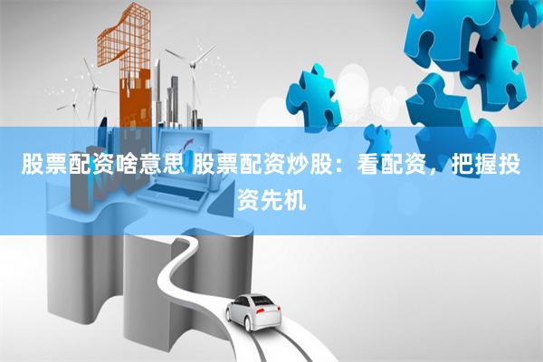 股票配资啥意思 股票配资炒股：看配资，把握投资先机