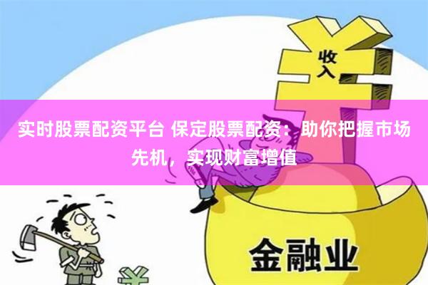 实时股票配资平台 保定股票配资：助你把握市场先机，实现财富增值