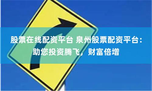股票在线配资平台 泉州股票配资平台：助您投资腾飞，财富倍增