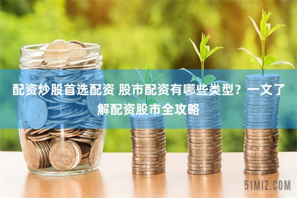 配资炒股首选配资 股市配资有哪些类型？一文了解配资股市全攻略