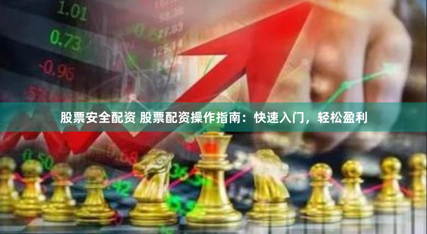 股票安全配资 股票配资操作指南：快速入门，轻松盈利