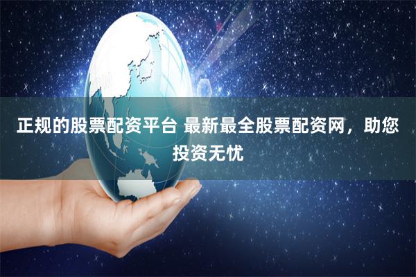正规的股票配资平台 最新最全股票配资网，助您投资无忧