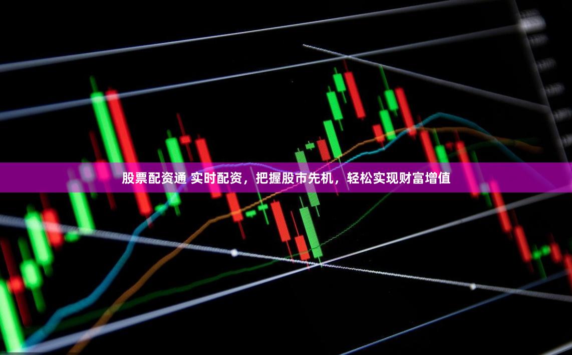 股票配资通 实时配资，把握股市先机，轻松实现财富增值