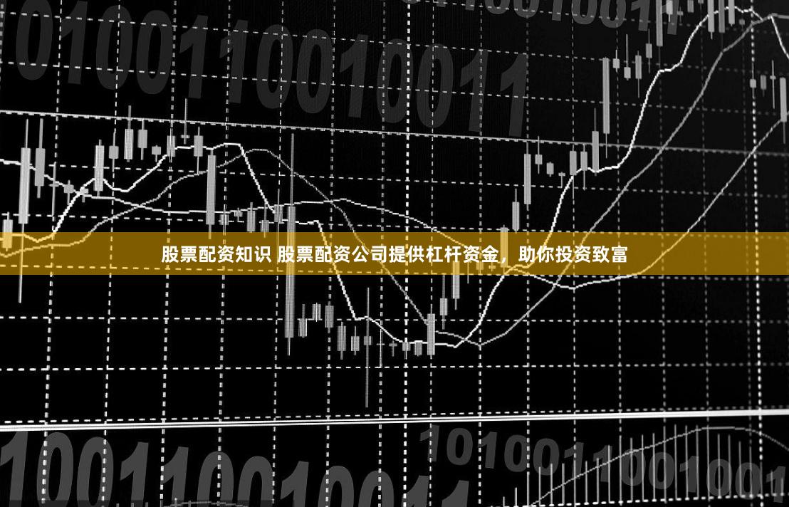 股票配资知识 股票配资公司提供杠杆资金，助你投资致富