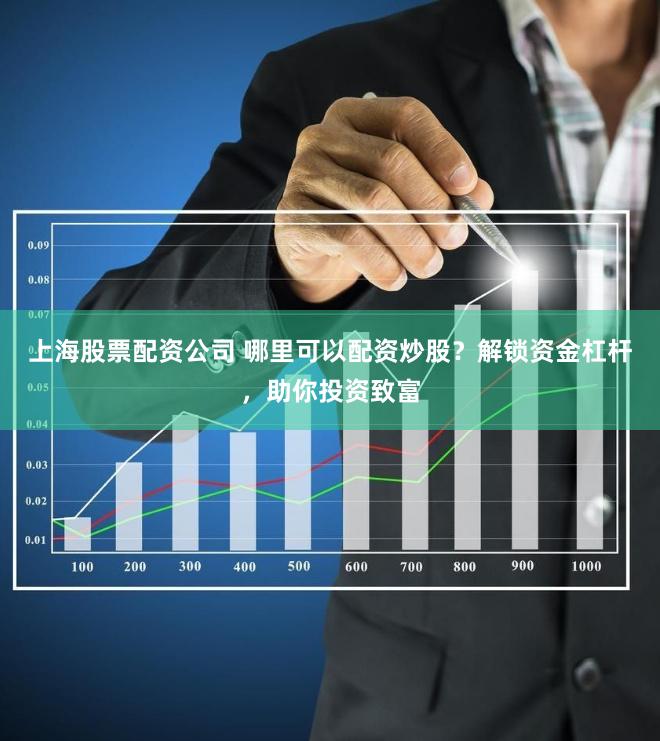 上海股票配资公司 哪里可以配资炒股？解锁资金杠杆，助你投资致富