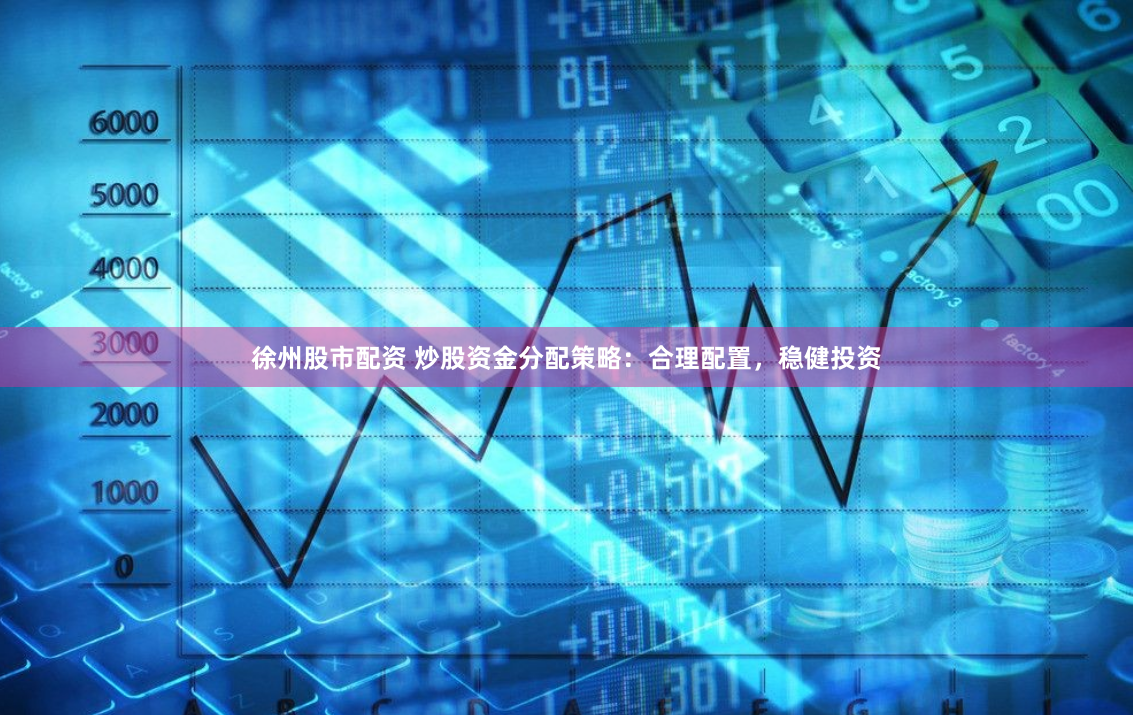 徐州股市配资 炒股资金分配策略：合理配置，稳健投资