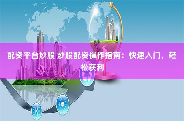配资平台炒股 炒股配资操作指南：快速入门，轻松获利