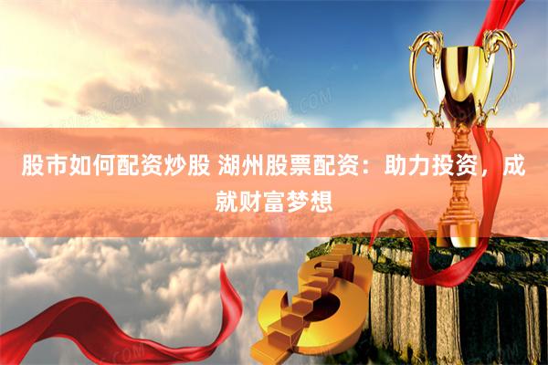 股市如何配资炒股 湖州股票配资：助力投资，成就财富梦想