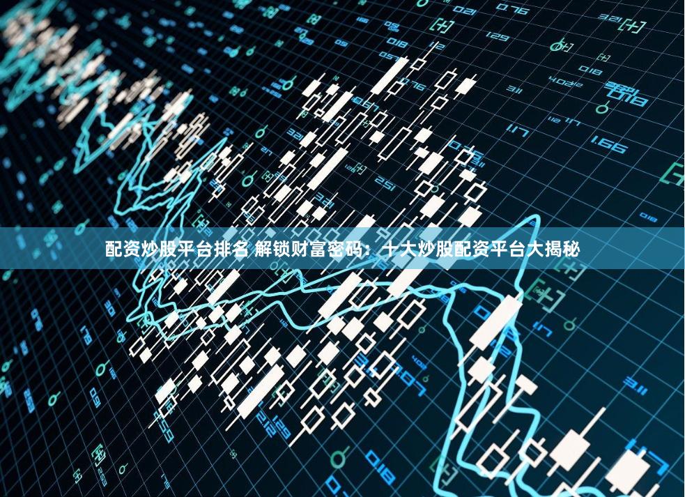 配资炒股平台排名 解锁财富密码：十大炒股配资平台大揭秘