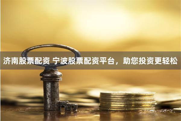 济南股票配资 宁波股票配资平台，助您投资更轻松