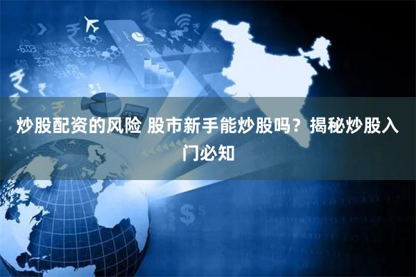 炒股配资的风险 股市新手能炒股吗？揭秘炒股入门必知