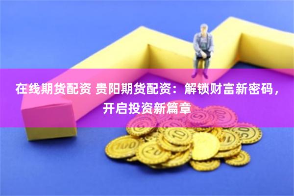 在线期货配资 贵阳期货配资：解锁财富新密码，开启投资新篇章